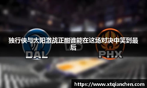 独行侠与太阳激战正酣谁能在这场对决中笑到最后